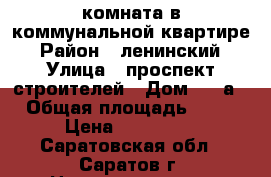 комната в коммунальной квартире › Район ­ ленинский › Улица ­ проспект строителей › Дом ­ 25а › Общая площадь ­ 18 › Цена ­ 570 000 - Саратовская обл., Саратов г. Недвижимость » Квартиры продажа   . Саратовская обл.,Саратов г.